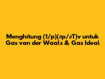 Menghitung (1/p)(∂p/∂T)v untuk Gas van der Waals & Gas Ideal