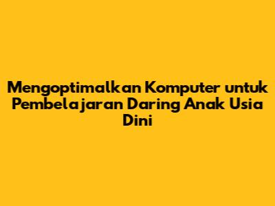 Mengoptimalkan Komputer untuk Pembelajaran Daring Anak Usia Dini