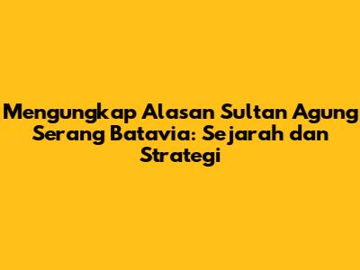 Mengungkap Alasan Sultan Agung Serang Batavia: Sejarah dan Strategi