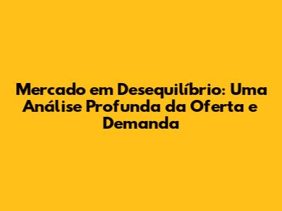 Mercado em Desequilíbrio: Uma Análise Profunda da Oferta e Demanda