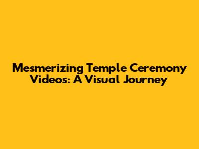 Mesmerizing Temple Ceremony Videos: A Visual Journey