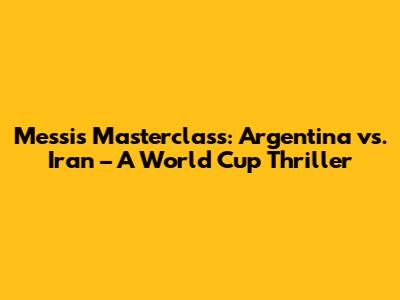 Messi's Masterclass: Argentina vs. Iran – A World Cup Thriller