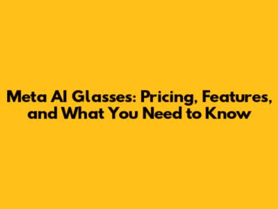 Meta AI Glasses: Pricing, Features, and What You Need to Know