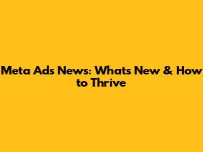 Meta Ads News: What's New & How to Thrive