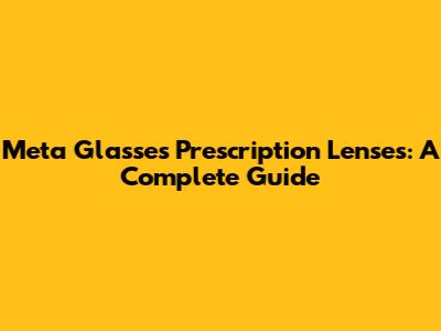 Meta Glasses Prescription Lenses: A Complete Guide