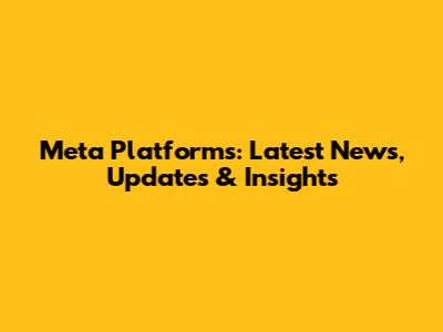 Meta Platforms: Latest News, Updates & Insights