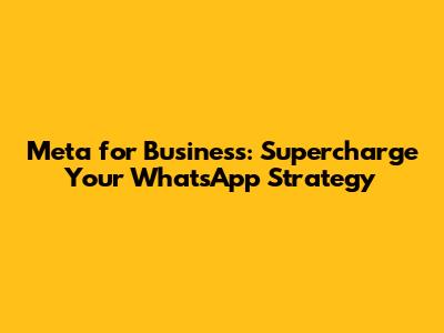 Meta for Business: Supercharge Your WhatsApp Strategy