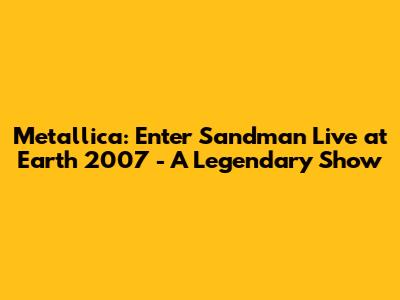 Metallica: Enter Sandman Live at Earth 2007 - A Legendary Show