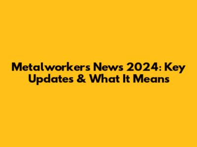 Metalworkers News 2024: Key Updates & What It Means