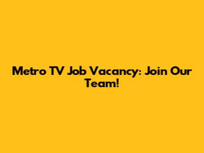 Metro TV Job Vacancy: Join Our Team!