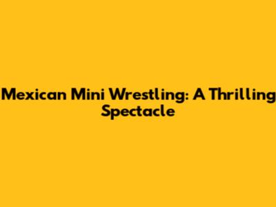 Mexican Mini Wrestling: A Thrilling Spectacle
