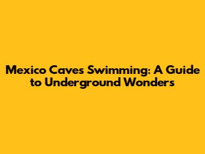 Mexico Caves Swimming: A Guide to Underground Wonders