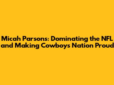 Micah Parsons: Dominating the NFL and Making Cowboys Nation Proud