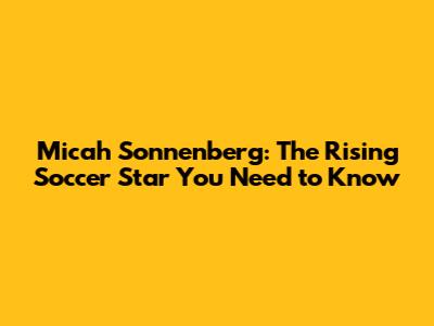 Micah Sonnenberg: The Rising Soccer Star You Need to Know