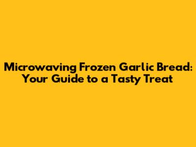 Microwaving Frozen Garlic Bread: Your Guide to a Tasty Treat