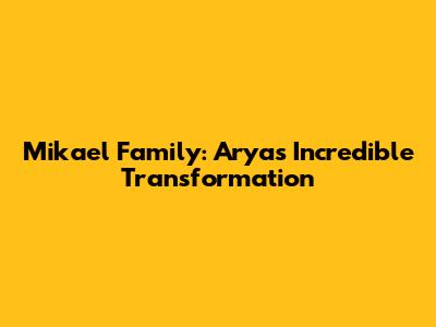 Mikael Family: Arya's Incredible Transformation