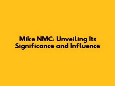Mike NMC: Unveiling Its Significance and Influence