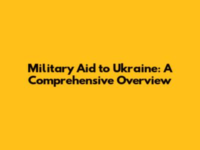 Military Aid to Ukraine: A Comprehensive Overview