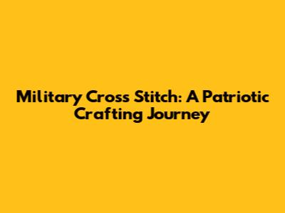 Military Cross Stitch: A Patriotic Crafting Journey