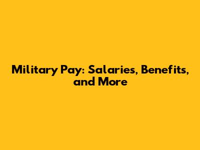 Military Pay: Salaries, Benefits, and More