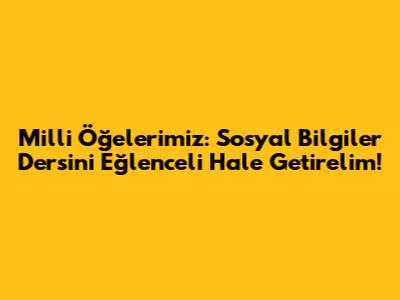 Milli Öğelerimiz: Sosyal Bilgiler Dersini Eğlenceli Hale Getirelim!