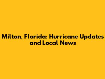 Milton, Florida: Hurricane Updates and Local News