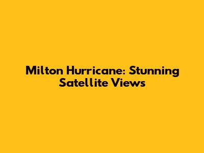 Milton Hurricane: Stunning Satellite Views