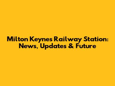 Milton Keynes Railway Station: News, Updates & Future