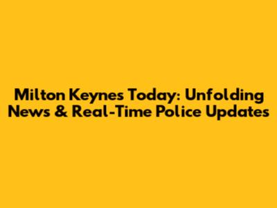 Milton Keynes Today: Unfolding News & Real-Time Police Updates