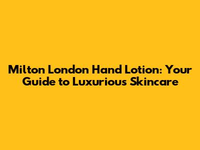 Milton London Hand Lotion: Your Guide to Luxurious Skincare