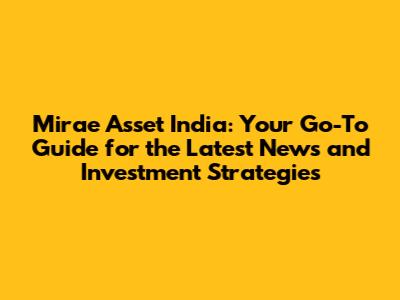 Mirae Asset India: Your Go-To Guide for the Latest News and Investment Strategies