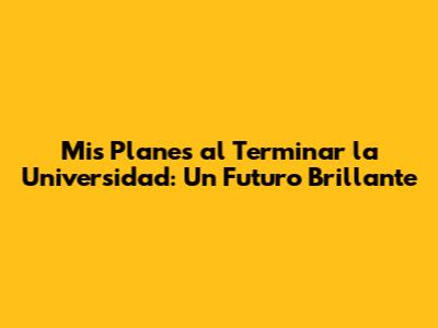 Mis Planes al Terminar la Universidad: Un Futuro Brillante