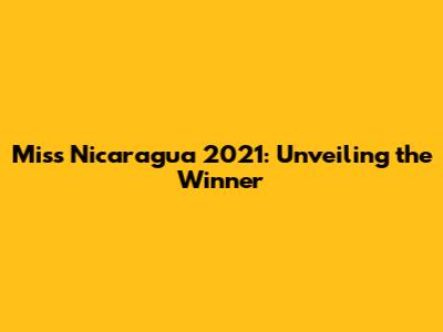 Miss Nicaragua 2021: Unveiling the Winner