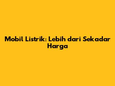 Mobil Listrik: Lebih dari Sekadar Harga