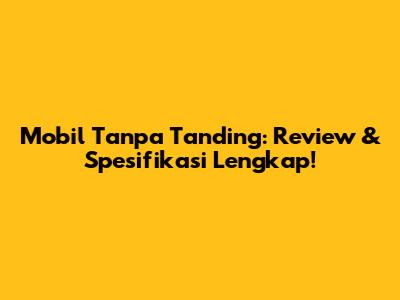 Mobil Tanpa Tanding: Review & Spesifikasi Lengkap!