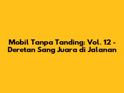 Mobil Tanpa Tanding: Vol. 12 - Deretan Sang Juara di Jalanan