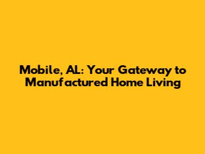 Mobile, AL: Your Gateway to Manufactured Home Living