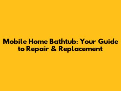 Mobile Home Bathtub: Your Guide to Repair & Replacement