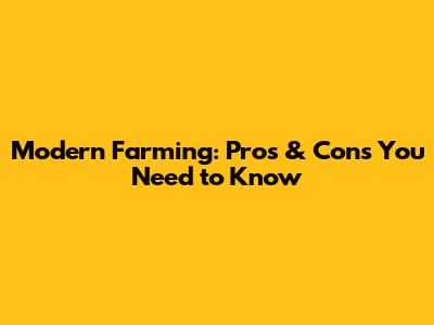 Modern Farming: Pros & Cons You Need to Know