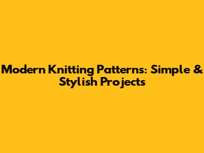 Modern Knitting Patterns: Simple & Stylish Projects