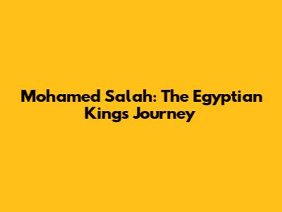 Mohamed Salah: The Egyptian King's Journey