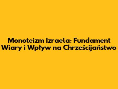 Monoteizm Izraela: Fundament Wiary i Wpływ na Chrześcijaństwo