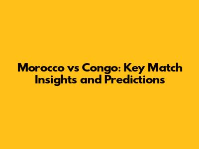 Morocco vs Congo: Key Match Insights and Predictions