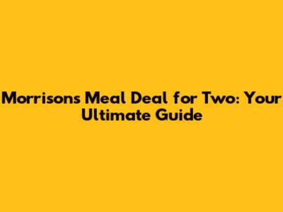 Morrisons Meal Deal for Two: Your Ultimate Guide
