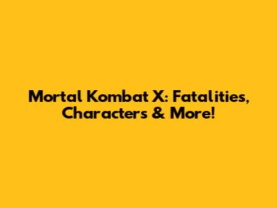 Mortal Kombat X: Fatalities, Characters & More!