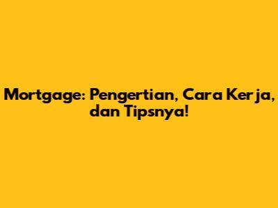 Mortgage: Pengertian, Cara Kerja, dan Tipsnya!