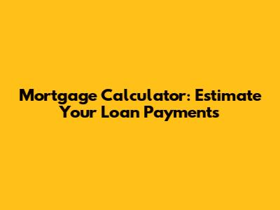 Mortgage Calculator: Estimate Your Loan Payments