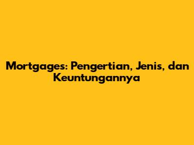 Mortgages: Pengertian, Jenis, dan Keuntungannya