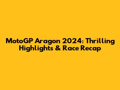MotoGP Aragon 2024: Thrilling Highlights & Race Recap