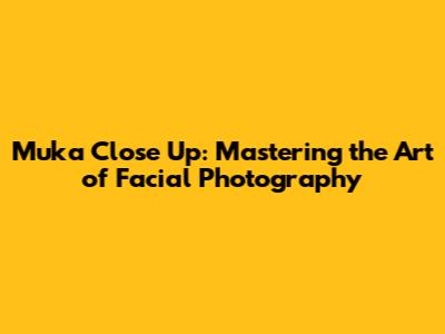 Muka Close Up: Mastering the Art of Facial Photography
